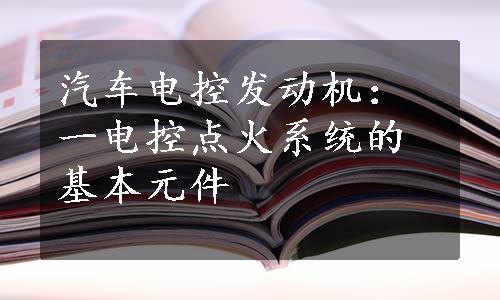 汽车电控发动机：一电控点火系统的基本元件