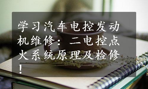 学习汽车电控发动机维修：二电控点火系统原理及检修！