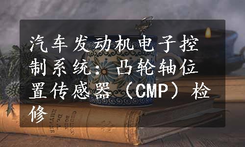 汽车发动机电子控制系统：凸轮轴位置传感器（CMP）检修