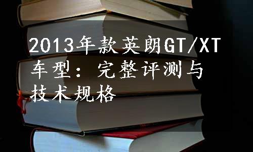 2013年款英朗GT/XT车型：完整评测与技术规格