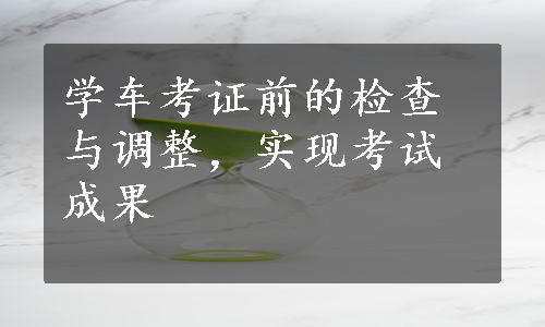 学车考证前的检查与调整，实现考试成果