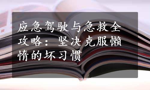 应急驾驶与急救全攻略：坚决克服懒惰的坏习惯