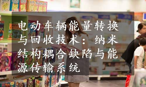 电动车辆能量转换与回收技术：纳米结构耦合缺陷与能源传输系统