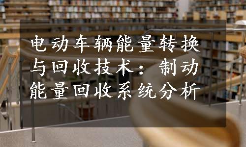 电动车辆能量转换与回收技术：制动能量回收系统分析