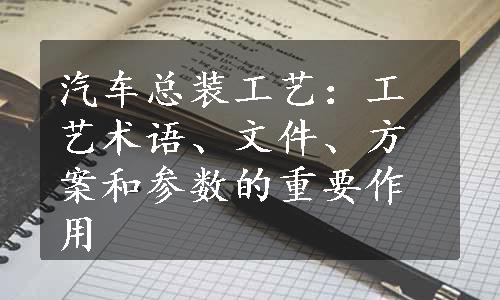 汽车总装工艺：工艺术语、文件、方案和参数的重要作用