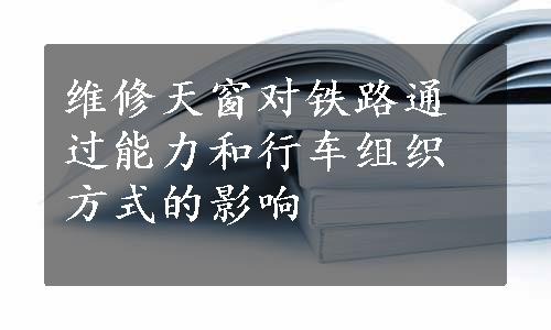 维修天窗对铁路通过能力和行车组织方式的影响