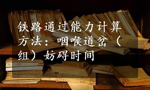 铁路通过能力计算方法：咽喉道岔（组）妨碍时间