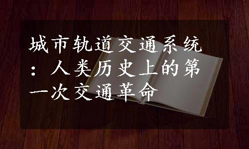 城市轨道交通系统：人类历史上的第一次交通革命