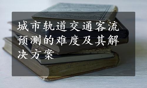 城市轨道交通客流预测的难度及其解决方案