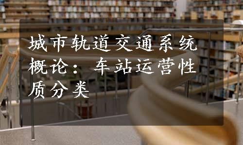 城市轨道交通系统概论：车站运营性质分类