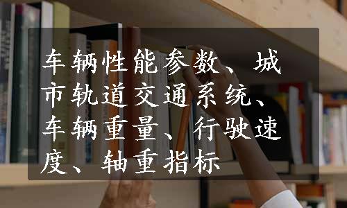 车辆性能参数、城市轨道交通系统、车辆重量、行驶速度、轴重指标