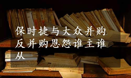 保时捷与大众并购反并购恩怨谁主谁从