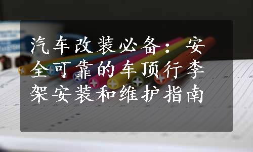 汽车改装必备：安全可靠的车顶行李架安装和维护指南