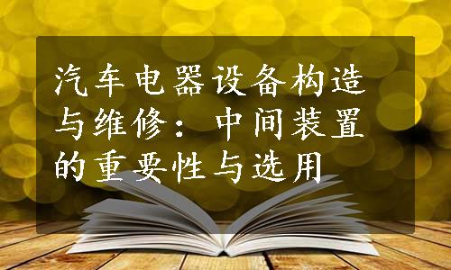 汽车电器设备构造与维修：中间装置的重要性与选用