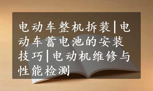 电动车整机拆装|电动车蓄电池的安装技巧|电动机维修与性能检测