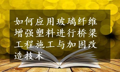 如何应用玻璃纤维增强塑料进行桥梁工程施工与加固改造技术