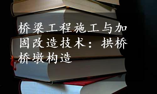 桥梁工程施工与加固改造技术：拱桥桥墩构造