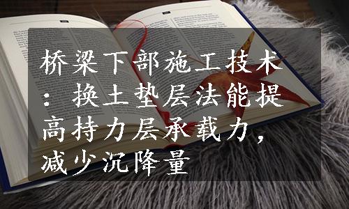 桥梁下部施工技术：换土垫层法能提高持力层承载力，减少沉降量