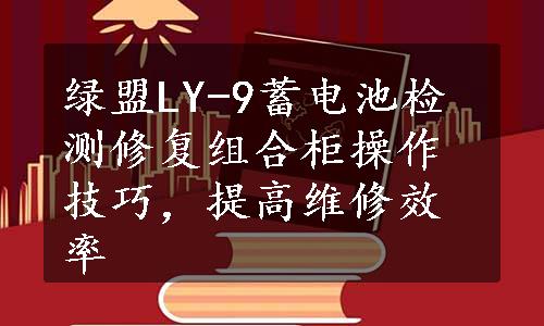 绿盟LY-9蓄电池检测修复组合柜操作技巧，提高维修效率