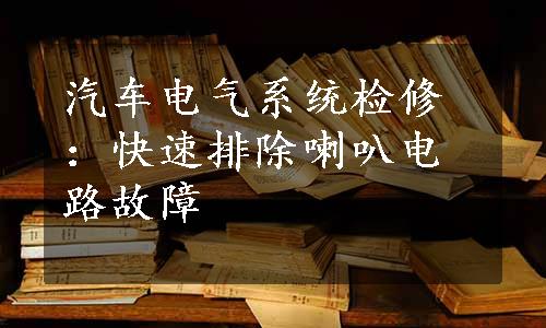 汽车电气系统检修：快速排除喇叭电路故障