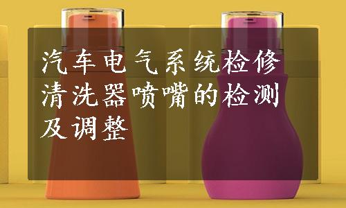 汽车电气系统检修清洗器喷嘴的检测及调整