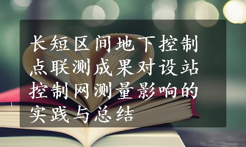 长短区间地下控制点联测成果对设站控制网测量影响的实践与总结