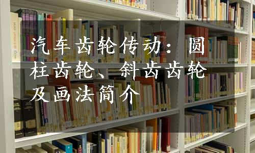 汽车齿轮传动：圆柱齿轮、斜齿齿轮及画法简介