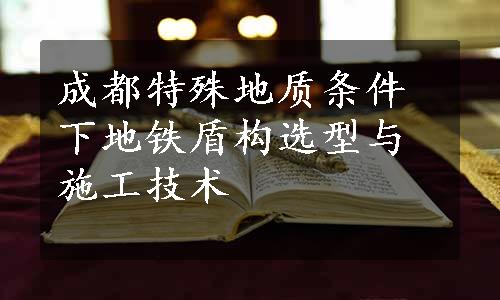 成都特殊地质条件下地铁盾构选型与施工技术