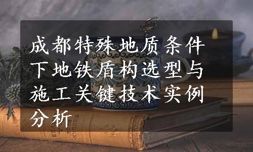 成都特殊地质条件下地铁盾构选型与施工关键技术实例分析