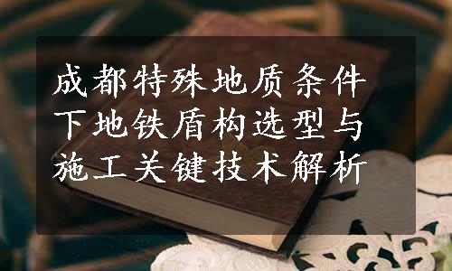 成都特殊地质条件下地铁盾构选型与施工关键技术解析