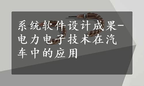 系统软件设计成果-电力电子技术在汽车中的应用