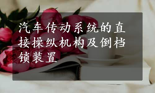 汽车传动系统的直接操纵机构及倒档锁装置