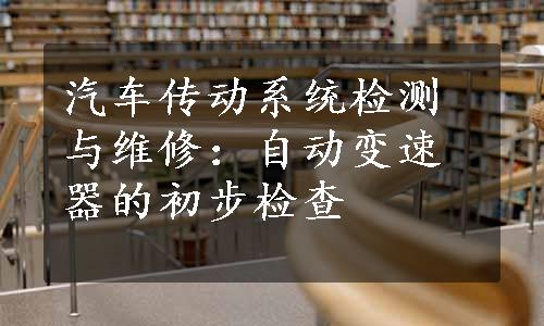 汽车传动系统检测与维修：自动变速器的初步检查