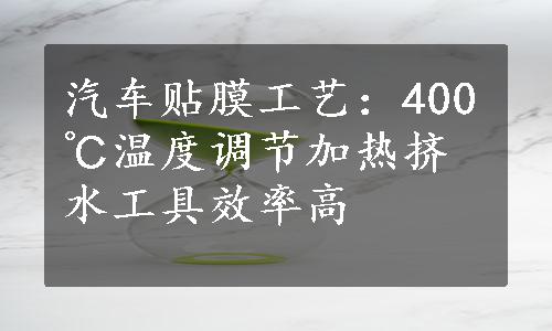 汽车贴膜工艺：400℃温度调节加热挤水工具效率高