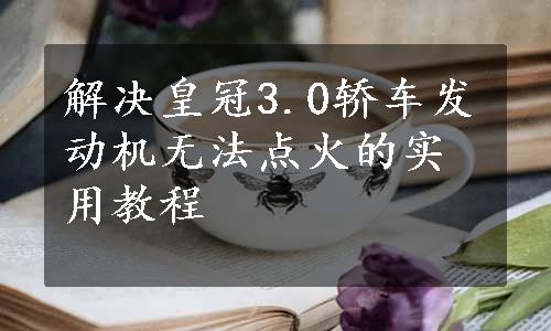 解决皇冠3.0轿车发动机无法点火的实用教程