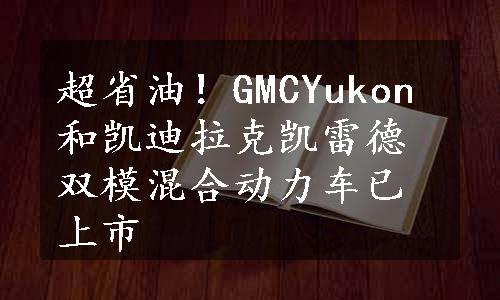 超省油！GMCYukon和凯迪拉克凯雷德双模混合动力车已上市