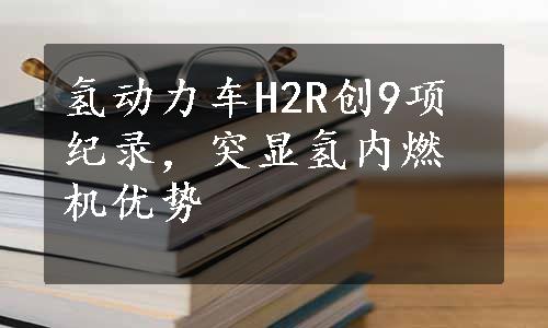 氢动力车H2R创9项纪录，突显氢内燃机优势