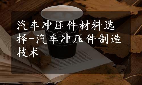 汽车冲压件材料选择-汽车冲压件制造技术