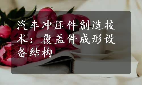 汽车冲压件制造技术：覆盖件成形设备结构