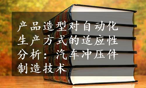 产品造型对自动化生产方式的适应性分析：汽车冲压件制造技术