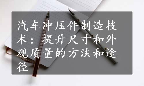 汽车冲压件制造技术：提升尺寸和外观质量的方法和途径