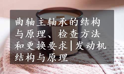 曲轴主轴承的结构与原理、检查方法和更换要求|发动机结构与原理