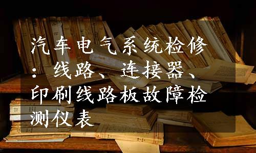 汽车电气系统检修：线路、连接器、印刷线路板故障检测仪表