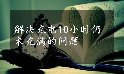 解决充电10小时仍未充满的问题