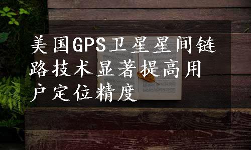 美国GPS卫星星间链路技术显著提高用户定位精度