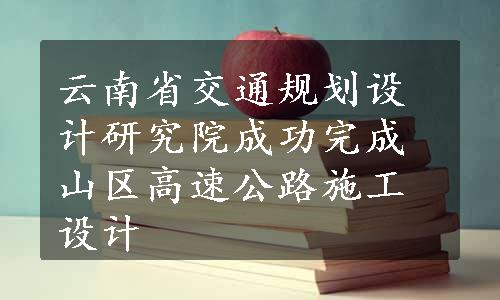 云南省交通规划设计研究院成功完成山区高速公路施工设计