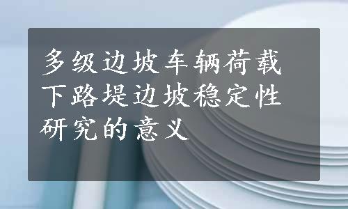 多级边坡车辆荷载下路堤边坡稳定性研究的意义