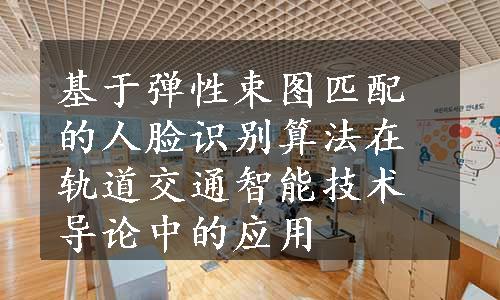 基于弹性束图匹配的人脸识别算法在轨道交通智能技术导论中的应用