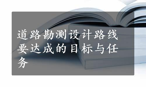 道路勘测设计路线要达成的目标与任务