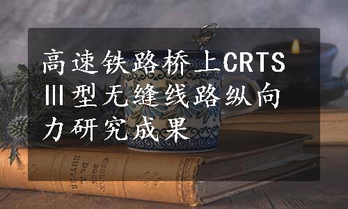 高速铁路桥上CRTSⅢ型无缝线路纵向力研究成果